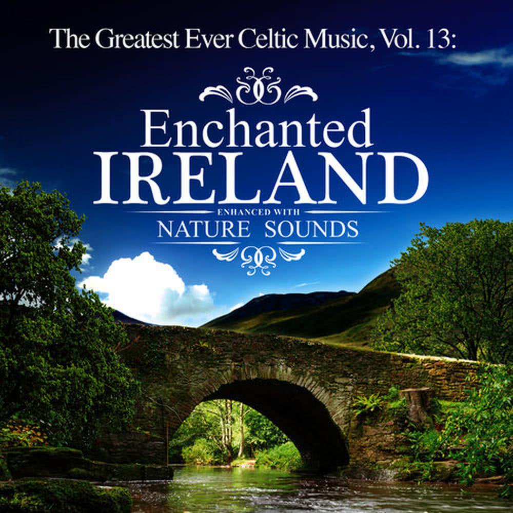 The Greatest Ever Celtic Music, Vol. 13: Enchanted Ireland - Enhanced with Nature Sounds